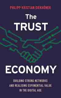 The Trust Economy: Building Strong Networks And Realising Exponential Value In The Digital Age by Philipp Kristian Diekhöner