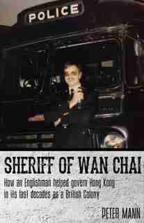 Sheriff Of Wan Chai: How An Englishman Helped Govern Hong Kong In Its Last Decades As A British Colony by Peter Mann