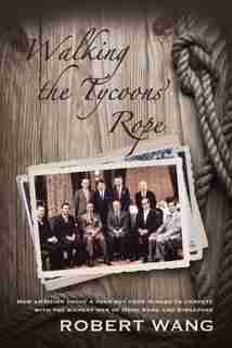 Walking The Tycoon's Rope: How Ambition Drove A Poor Boy From Ningbo To Compete With The Richest Men Of Hong Kong And Singapore by Robert Wang