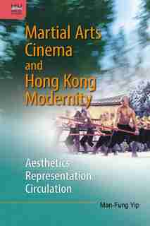 Martial Arts Cinema And Hong Kong Modernity: Aesthetics, Representation, Circulation by Man-fung Yip