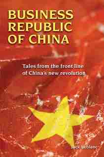 Business Republic of China: Tales from the Front Line of China's New Revolution by Jack Leblanc