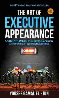 The Art of Executive Appearance: 5 Simple Ways to Impress on Camera and Inspire a Television Audience by Yousef Gamal El-Din