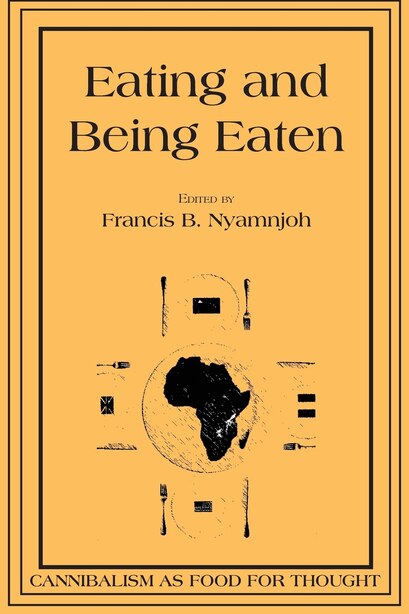 Eating and Being Eaten: Cannibalism as Food for Thought by Francis B. Nyamnjoh