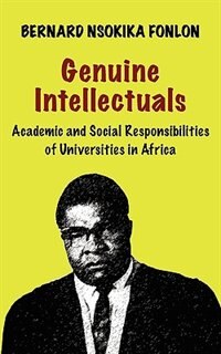 Genuine Intellectuals. Academic and Social Responsibilities of Universities in Africa by Bernard Nsokika Fonlon