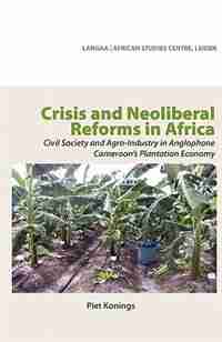 Crisis And Neoliberal Reforms In Africa. Civil Society And Agro-industry In Anglophone Cameroon's Plantation Economy by Piet Konings