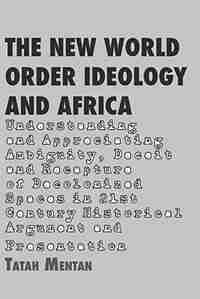 The New World Order Ideology And Africa. Understanding And Appreciating Ambiguity, Deceit And Recapture Of Decolonized Spaces by Tatah Mentan