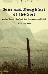 Sons And Daughters Of The Soil. Land And Boundary Conflicts In North West Cameroon, 1955-2005 by Walter Gam Nkwi