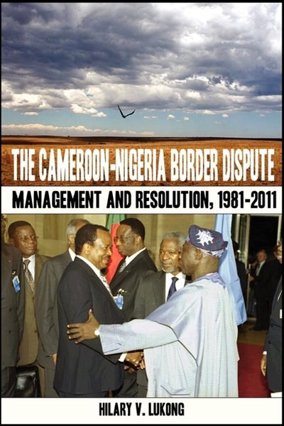 The Cameroon-nigeria Border Dispute. Management And Resolution, 1981-2011 by Hilary V. Lukong