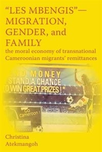 "Les Mbengis"-Migration, Gender, and Family: The moral economy of transnational Cameroonian migrants' remittances by Christina Atekmangoh