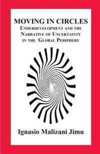 Moving in Circles. Underdevelopment and the Narrative of Uncertainty in the Global Periphery by Ignasio Malizani Jimu