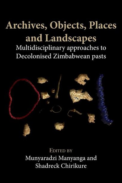 Archives, Objects, Places and Landscapes: Multidisciplinary approaches to Decolonised Zimbabwean Pasts by Munyaradzi Manyanga