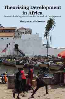 Theorising Development in Africa: Towards Building an African Framework of Development by Munyaradzi Mawere