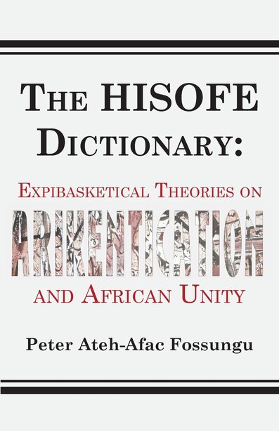 The HISOFE Dictionary of Midnight Politics. Expibasketical Theories on Afrikentication and African Unity by Peter Ateh-afac Fossungu