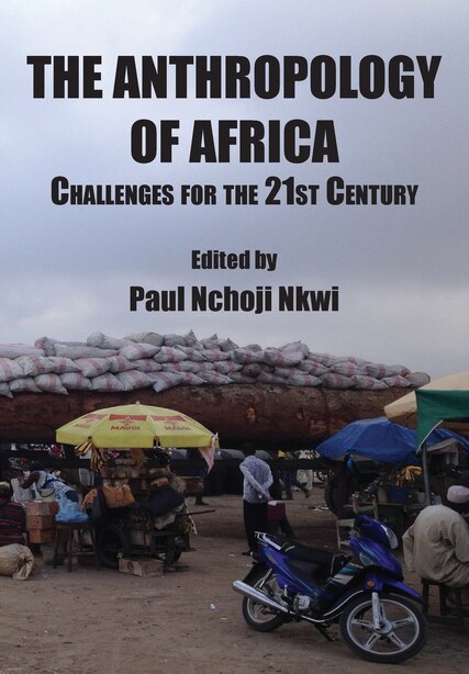 The Anthropology of Africa: Challenges for the 21st Century by Paul Nchoji Nkwi