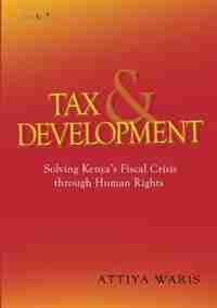 Tax and Development: Solving Kenya's Fiscal Crisis through Human Rights by Attiya Waris