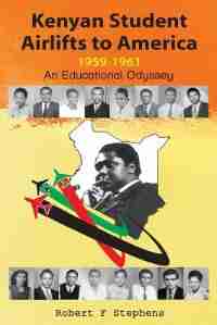 Kenyan Student Airlifts to America 1959-1961. An Educational Odyssey by Robert F. Stephens