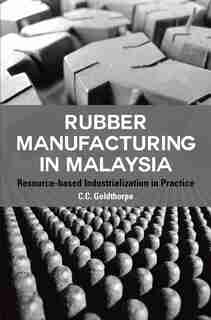 Rubber Manufacturing In Malaysia: Resource-based Industrialization In Practice by C.c. Goldthorpe