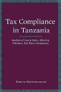 Tax Compliance In Tanzania. Analysis Of Law And Policy Affecting Voluntary Taxpayer Compliance by Kibuta Ongwamuhana