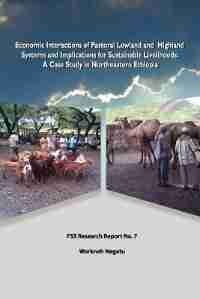 Economic Interactions Of Pastoral Lowland And Highland Systems And Implications For Sustainable Livelihoods by Workneh Negatu
