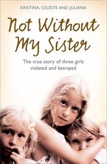 Couverture_Not Without My Sister: The True Story of Three Girls Violated and Betrayed by Those They Trusted