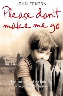 Front cover_Please Don’t Make Me Go: How One Boy’s Courage Overcame A Brutal Childhood