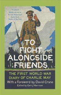 Front cover_To Fight Alongside Friends: The First World War Diary of Charlie May