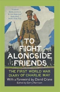 Front cover_To Fight Alongside Friends: The First World War Diary of Charlie May
