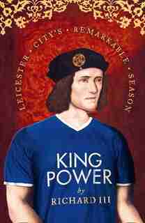 King Power: Leicester City’s Remarkable Season by Richard Iii