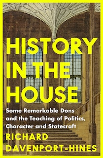 Front cover_History in the House: Some Remarkable Dons and the Teaching of Politics, Character and Statecraft