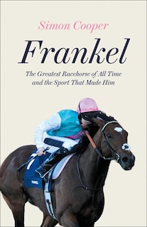 Frankel: The Greatest Racehorse Of All Time And The Sport That Made Him