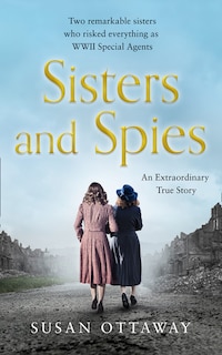 Front cover_Sisters and Spies: Two remarkable sisters who risked everything as WWII Special Agents