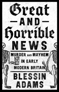 Front cover_Great and Horrible News: Murder and Mayhem in Early Modern Britain