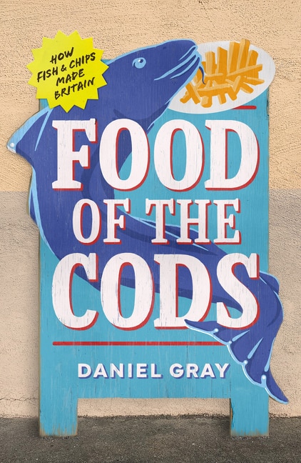 Front cover_Food of the Cods: How Fish and Chips Made Britain
