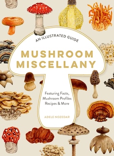 Front cover_Mushroom Miscellany: An Illustrated Guide Featuring Fun Facts, Mushroom Profiles, Recipes & More