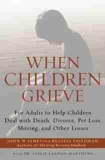 When Children Grieve: For Adults to Help Children Deal with Death, Divorce, Pet Loss, Moving, and Other Losses by John W. James