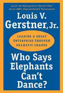 Who Says Elephants Can't Dance?: Leading a Great Enterprise through Dramatic Change by Louis V. Gerstner