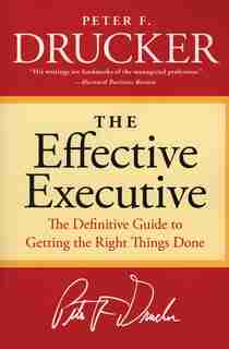 The Effective Executive: The Definitive Guide to Getting the Right Things Done by Peter F. Drucker