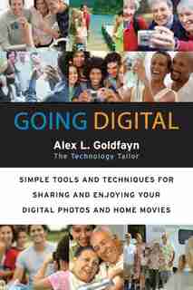 Going Digital: Simple Tools and Techniques for Sharing and Enjoying Your Digital Photos and Home Movies by Alex L. Goldfayn