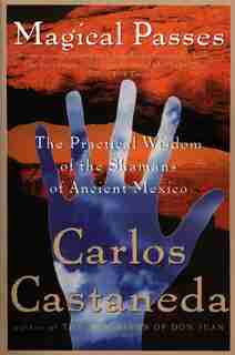 Magical Passes: The Practical Wisdom Of The Shamans Of Ancient Mexico by CARLOS CASTANEDA