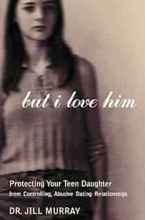 But I Love Him: Protecting Your Teen Daughter From Controlling, Abusive Dating Relationships by Jill Murray