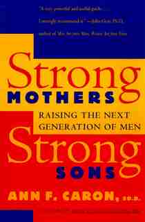 Strong Mothers, Strong Sons: Raising The Next Generation Of Men by Ann F. Caron