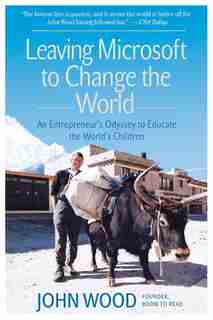 Leaving Microsoft to Change the World: An Entrepreneur's Odyssey To Educate The World's Children by John Wood