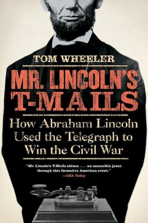 Mr. Lincoln's T-mails: How Abraham Lincoln Used the Telegraph to Win the Civil War