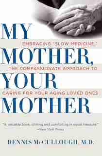 My Mother, Your Mother: Embracing Slow Medicine, the Compassionate Approach to Caring for Your Aging Loved Ones by Dennis McCullough