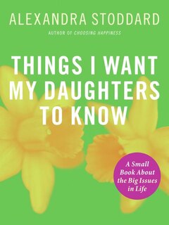 Things I Want My Daughters To Know: A Small Book About the Big Issues in Life