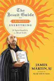 The Jesuit Guide To (almost) Everything: A Spirituality for Real Life by James Martin