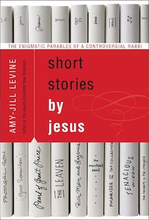 Short Stories By Jesus: The Enigmatic Parables of a Controversial Rabbi