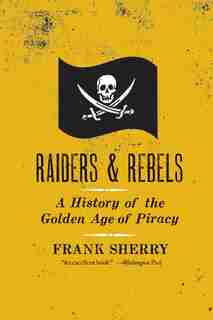 Raiders And Rebels: A History of the Golden Age of Piracy by Frank Sherry