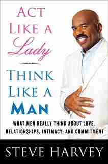 Act Like A Lady, Think Like A Man: What Men Really Think About Love, Relationships, Intimacy, and Commitment by Steve Harvey