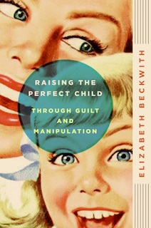 Couverture_Raising the Perfect Child Through Guilt and Manipulation